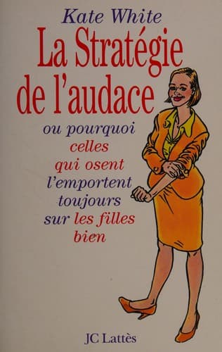 La stratégie de l'audace, ou, pourquoi celles qui osent l'emportent toujours sur les filles bien