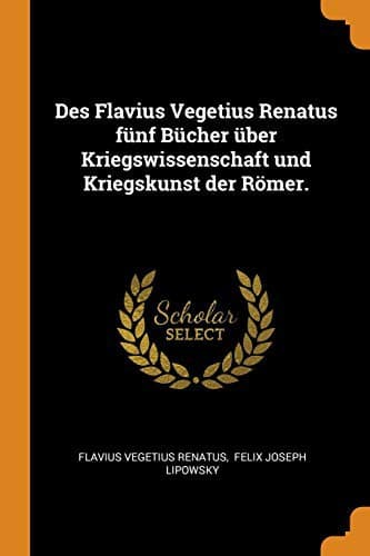 Des Flavius Vegetius Renatus Fünf Bücher Über Kriegswissenschaft Und Kriegskunst Der Römer.