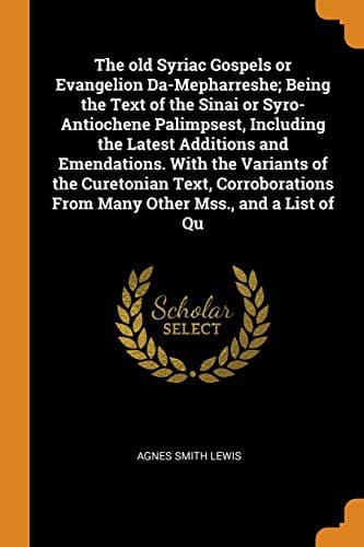 The Old Syriac Gospels or Evangelion Da-Mepharreshe; Being the Text of the Sinai or Syro-Antiochene Palimpsest, Including the Latest Additions and ... from Many Other Mss., and a List of Qu