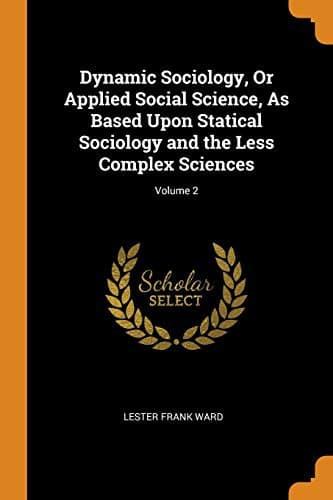 Dynamic Sociology, Or Applied Social Science, As Based Upon Statical Sociology and the Less Complex Sciences; Volume 2