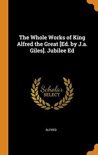 The Whole Works of King Alfred the Great [ed. by J.A. Giles]. Jubilee Ed