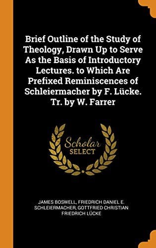 Brief Outline of the Study of Theology, Drawn Up to Serve as the Basis of Introductory Lectures. to Which Are Prefixed Reminiscences of Schleiermacher by F. Lücke. Tr. by W. Farrer