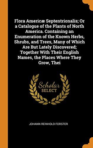 Flora Americæ Septentrionalis; Or a Catalogue of the Plants of North America. Containing an Enumeration of the Known Herbs, Shrubs, and Trees, Many of ... Names, the Places Where They Grow, Thei