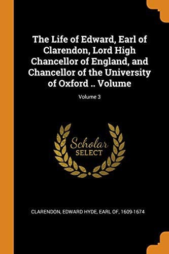 The Life of Edward, Earl of Clarendon, Lord High Chancellor of England, and Chancellor of the University of Oxford .. Volume; Volume 3