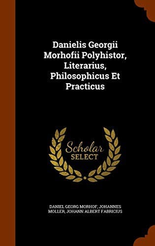 Danielis Georgii Morhofii Polyhistor, Literarius, Philosophicus Et Practicus