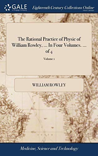 The Rational Practice of Physic of William Rowley, ... In Four Volumes. ... of 4; Volume 1