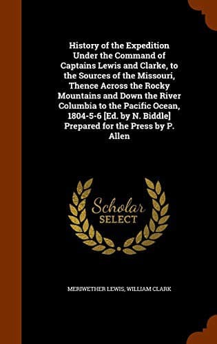 History of the Expedition Under the Command of Captains Lewis and Clarke, to the Sources of the Missouri, Thence Across the Rocky Mountains and Down ... N. Biddle] Prepared for the Press by P. Allen