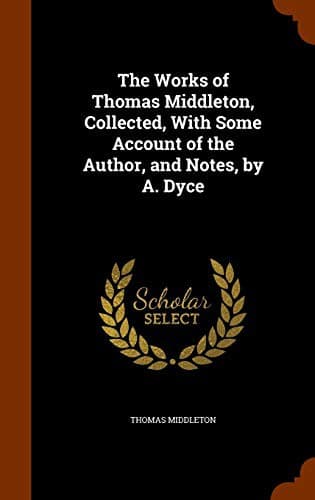 The Works of Thomas Middleton, Collected, With Some Account of the Author, and Notes, by A. Dyce