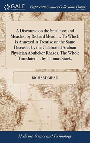 A Discourse on the Small pox and Measles, by Richard Mead, ... To Which is Annexed, a Treatise on the Same Diseases, by the Celebrated Arabian ... The Whole Translated ... by Thomas Stack,