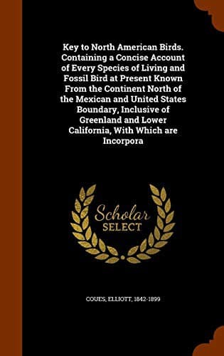 Key to North American Birds. Containing a Concise Account of Every Species of Living and Fossil Bird at Present Known From the Continent North of the ... Lower California, With Which are Incorpora
