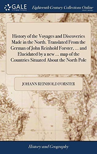 History of the Voyages and Discoveries Made in the North. Translated From the German of John Reinhold Forster, ... and Elucidated by a new ... map of the Countries Situated About the North Pole