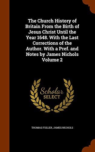 The Church History of Britain From the Birth of Jesus Christ Until the Year 1648. With the Last Corrections of the Author. With a Pref. and Notes by James Nichols Volume 2