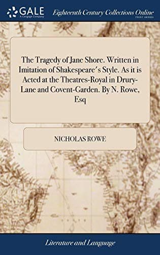 The Tragedy of Jane Shore. Written in Imitation of Shakespeare's Style. As it is Acted at the Theatres-Royal in Drury-Lane and Covent-Garden. By N. Rowe, Esq