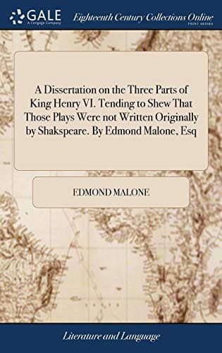 A Dissertation on the Three Parts of King Henry VI. Tending to Shew That Those Plays Were Not Written Originally by Shakspeare. by Edmond Malone, Esq