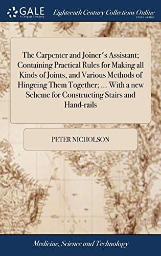 The Carpenter and Joiner's Assistant; Containing Practical Rules for Making All Kinds of Joints, and Various Methods of Hingeing Them Together; ... ... Scheme for Constructing Stairs and Hand-Rails