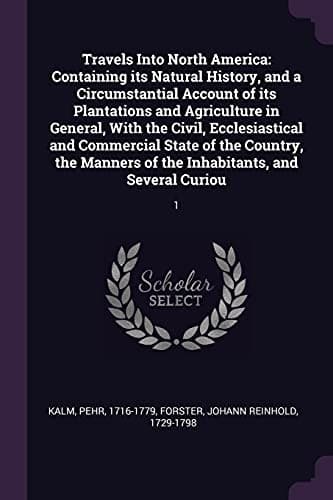 Travels into North America : Containing Its Natural History, and a Circumstantial Account of Its Plantations and Agriculture in General, with the Civil, Ecclesiastical and Commercial State of the Country, the Manners of the Inhabitants, and Several Curiou