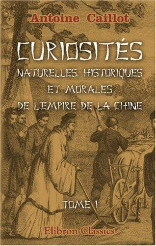 Curiosités naturelles, historiques et morales de l\'Empire de la Chine, ou choix des traits les plus intéressants de l\'histoire de ce pays, et des relations ... visité