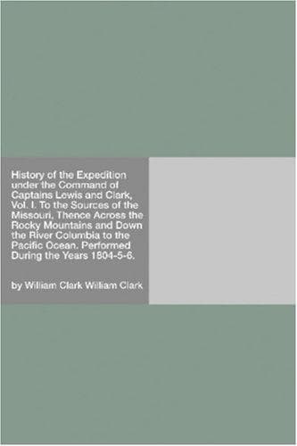 History of the Expedition under the Command of Captains Lewis and Clark, Vol. I. To the Sources of the Missouri, Thence Across the Rocky Mountains and ... Ocean. Performed During the Years 1804-5-6