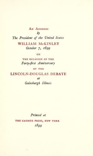 An address by the President of the United States, William McKinley, October 7, 1899, on the occasion of the forty-first anniversary of the Lincoln-Douglas debate at Galesburgh Illinois