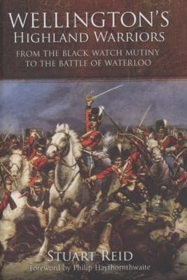 Wellingtons Highland Warriors From The Black Watch Mutiny To The Battle Of Waterloo