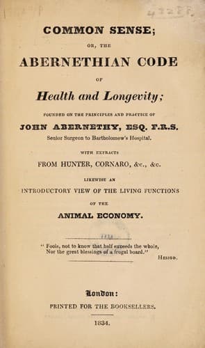 Common sense; or the Abernethian code of health and longevity ; founded on the principles and practice of John Abernethy ... With extracts from Hunter, Cornaro, etc., etc. Likewise an introductory view of the living functions of the animal economy