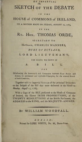 An Impartial sketch of the debate in the House of Commons of Ireland, on a motion made on Friday, August 12, 1785, by the Rt. Hon. Thomas Orde, secretary to the Rt. Hon. Charles Manners, Duke of Rutland, Lord Lieutenant, for leave to bring in a Bill for Effectuating the Intercourse and Commerce Between Great Britain and Ireland ...