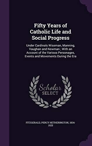 Fifty Years of Catholic Life and Social Progress: Under Cardinals Wiseman, Manning, Vaughan and Newman ; With an Account of the Various Personages, Events and Movements During the Era