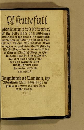 A frutefull pleasaunt, [and] wittie worke, of the beste state of a publique weale, and of the newe yle, called Vtopia: written in Latine, by the right worthie and famous Syr Thomas More knyght, and translated into Englishe by Raphe Robynson, sometime fellowe of Corpus Christi College in Oxford, and nowe by him at this seconde edition newlie perused and corrected, and also with diuers notes in the margent augmented