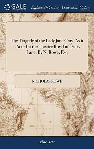The Tragedy of the Lady Jane Gray. as It Is Acted at the Theatre Royal in Drury-Lane. by N. Rowe, Esq